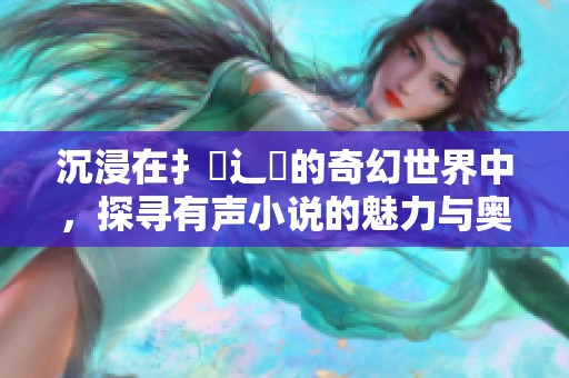 沉浸在扌喿辶畐的奇幻世界中，探寻有声小说的魅力与奥秘