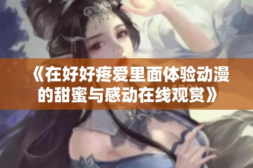 《在好好疼爱里面体验动漫的甜蜜与感动在线观赏》