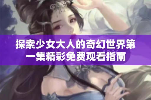 探索少女大人的奇幻世界第一集精彩免费观看指南