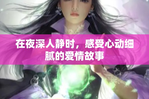 在夜深人静时，感受心动细腻的爱情故事