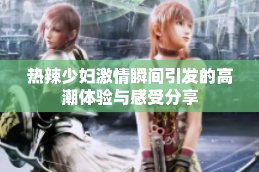 热辣少妇激情瞬间引发的高潮体验与感受分享