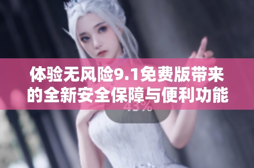 体验无风险9.1免费版带来的全新安全保障与便利功能