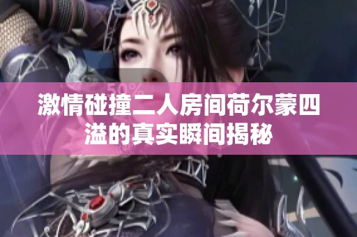 激情碰撞二人房间荷尔蒙四溢的真实瞬间揭秘