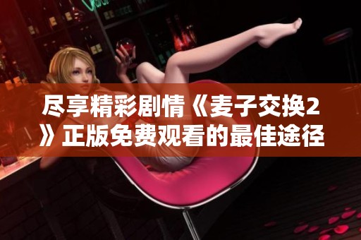 尽享精彩剧情《麦子交换2》正版免费观看的最佳途径分享