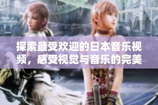 探索最受欢迎的日本音乐视频，感受视觉与音乐的完美结合