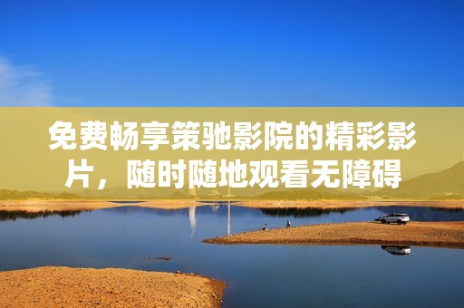 免费畅享策驰影院的精彩影片，随时随地观看无障碍