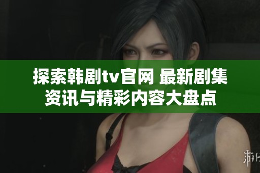 探索韩剧tv官网 最新剧集资讯与精彩内容大盘点