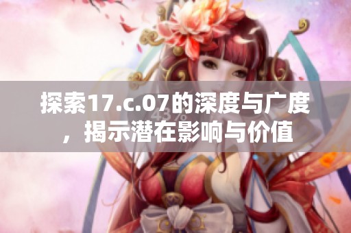 探索17.c.07的深度与广度，揭示潜在影响与价值