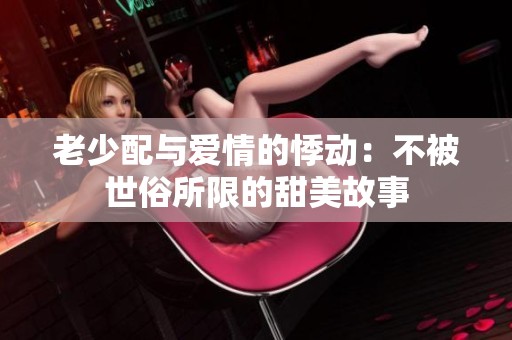 老少配与爱情的悸动：不被世俗所限的甜美故事