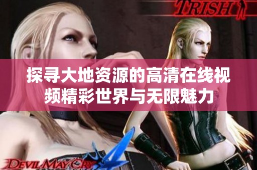 探寻大地资源的高清在线视频精彩世界与无限魅力