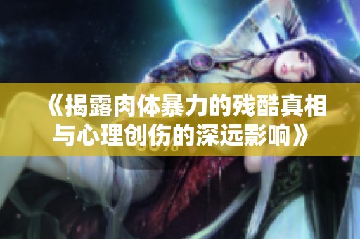 《揭露肉体暴力的残酷真相与心理创伤的深远影响》