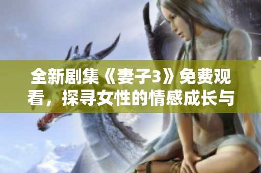 全新剧集《妻子3》免费观看，探寻女性的情感成长与家庭纷争