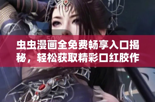虫虫漫画全免费畅享入口揭秘，轻松获取精彩口红胶作品