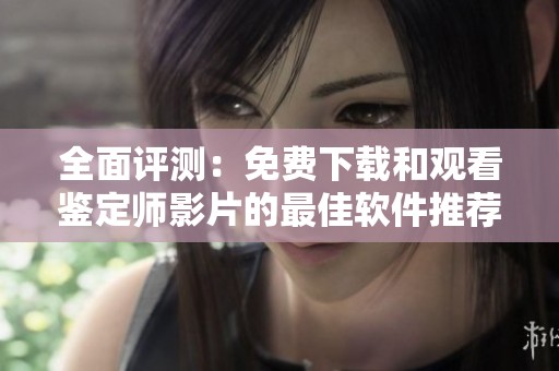全面评测：免费下载和观看鉴定师影片的最佳软件推荐