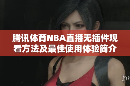 腾讯体育NBA直播无插件观看方法及最佳使用体验简介