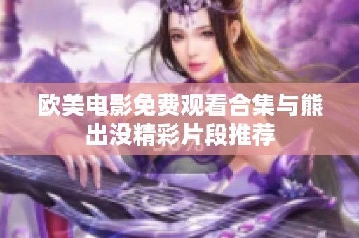 欧美电影免费观看合集与熊出没精彩片段推荐