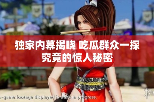 独家内幕揭晓 吃瓜群众一探究竟的惊人秘密