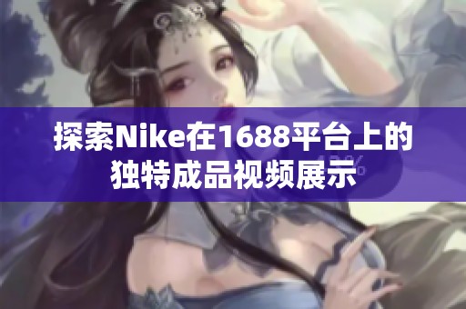 探索Nike在1688平台上的独特成品视频展示