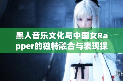 黑人音乐文化与中国女Rapper的独特融合与表现探索