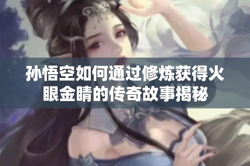 孙悟空如何通过修炼获得火眼金睛的传奇故事揭秘