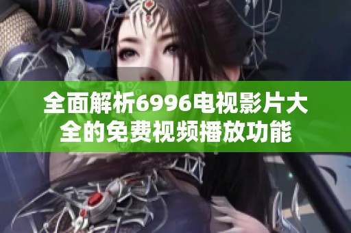 全面解析6996电视影片大全的免费视频播放功能