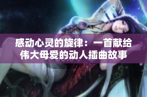 感动心灵的旋律：一首献给伟大母爱的动人插曲故事