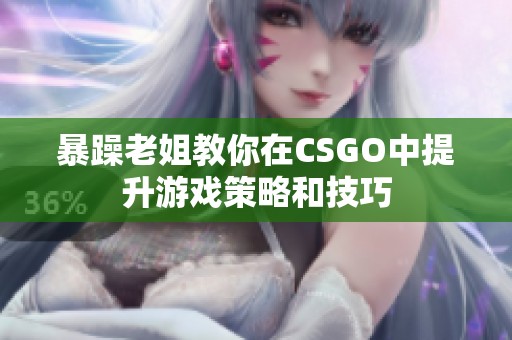 暴躁老姐教你在CSGO中提升游戏策略和技巧