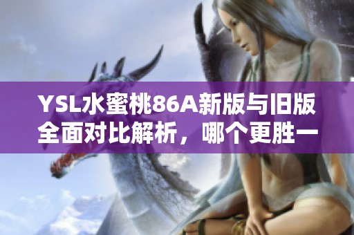 YSL水蜜桃86A新版与旧版全面对比解析，哪个更胜一筹