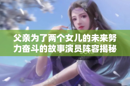 父亲为了两个女儿的未来努力奋斗的故事演员阵容揭秘