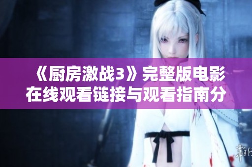 《厨房激战3》完整版电影在线观看链接与观看指南分享