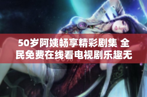 50岁阿姨畅享精彩剧集 全民免费在线看电视剧乐趣无穷