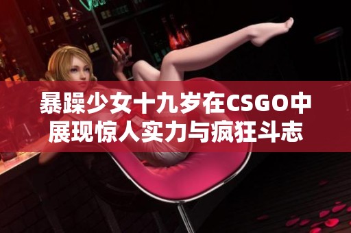 暴躁少女十九岁在CSGO中展现惊人实力与疯狂斗志