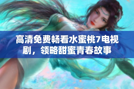 高清免费畅看水蜜桃7电视剧，领略甜蜜青春故事