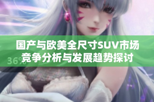 国产与欧美全尺寸SUV市场竞争分析与发展趋势探讨