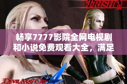 畅享7777影院全网电视剧和小说免费观看大全，满足你的观影需求