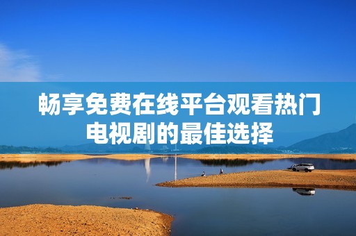 畅享免费在线平台观看热门电视剧的最佳选择