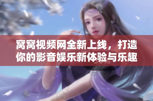 窝窝视频网全新上线，打造你的影音娱乐新体验与乐趣分享平台