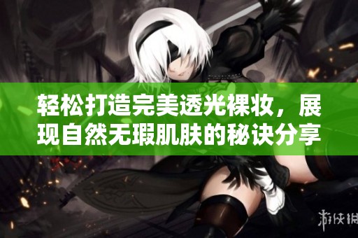 轻松打造完美透光裸妆，展现自然无瑕肌肤的秘诀分享