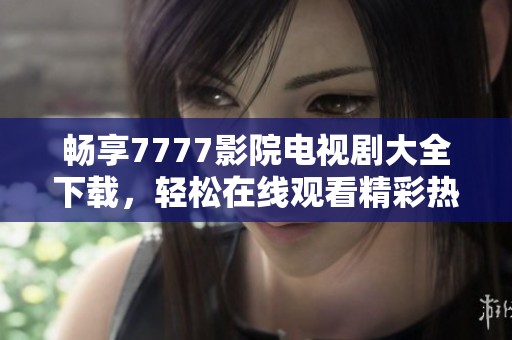 畅享7777影院电视剧大全下载，轻松在线观看精彩热门剧集