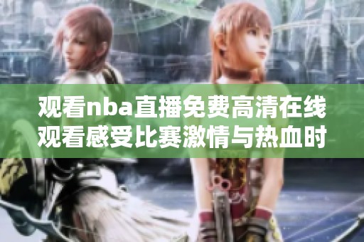 观看nba直播免费高清在线观看感受比赛激情与热血时刻