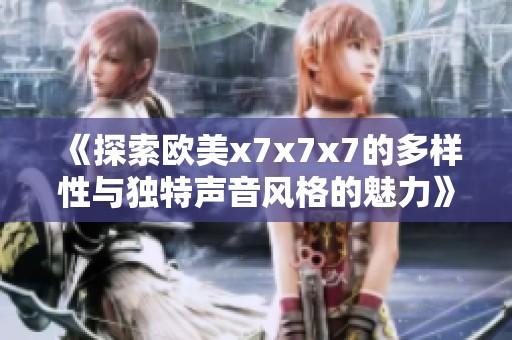 《探索欧美x7x7x7的多样性与独特声音风格的魅力》