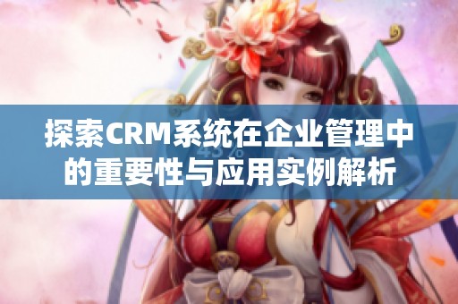 探索CRM系统在企业管理中的重要性与应用实例解析