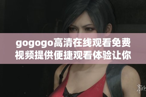 gogogo高清在线观看免费视频提供便捷观看体验让你畅享精彩内容