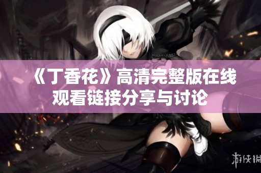 《丁香花》高清完整版在线观看链接分享与讨论