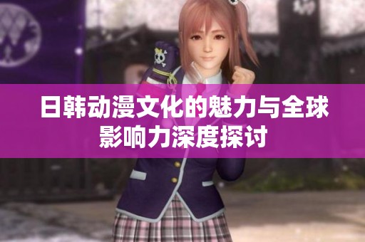 日韩动漫文化的魅力与全球影响力深度探讨