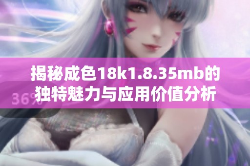 揭秘成色18k1.8.35mb的独特魅力与应用价值分析