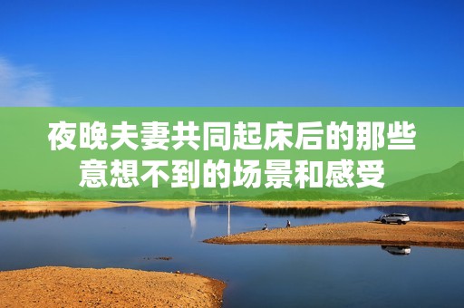 夜晚夫妻共同起床后的那些意想不到的场景和感受