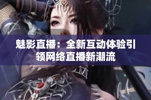 魅影直播：全新互动体验引领网络直播新潮流