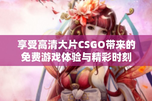 享受高清大片CSGO带来的免费游戏体验与精彩时刻