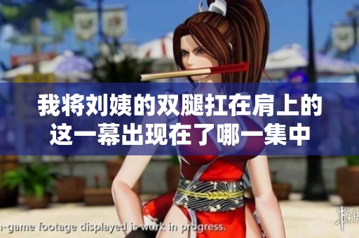 我将刘姨的双腿扛在肩上的这一幕出现在了哪一集中